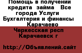 Помощь в получении кредита, займа - Все города Услуги » Бухгалтерия и финансы   . Карачаево-Черкесская респ.,Карачаевск г.